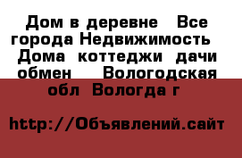 Дом в деревне - Все города Недвижимость » Дома, коттеджи, дачи обмен   . Вологодская обл.,Вологда г.